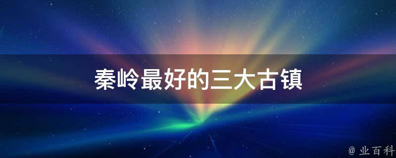 秦岭最好的三大古镇(游览秦岭必去的三个古镇推荐)