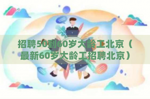 招聘50到60岁大龄工北京（最新60岁大龄工招聘北京）