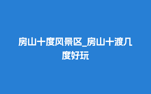 房山十度风景区_房山十渡几度好玩