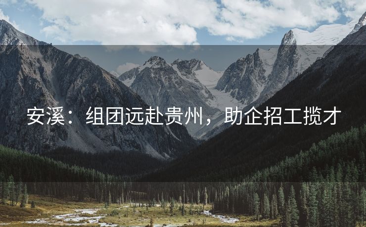 安溪：组团远赴贵州，助企招工揽才