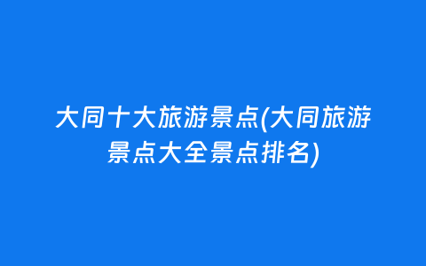 大同十大旅游景点(大同旅游景点大全景点排名)