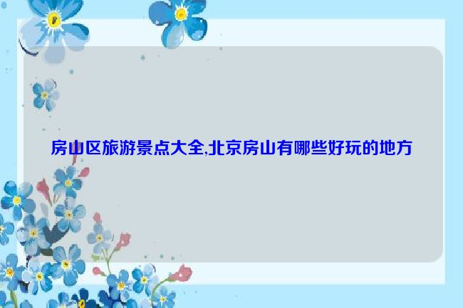 房山区旅游景点大全,北京房山有哪些好玩的地方