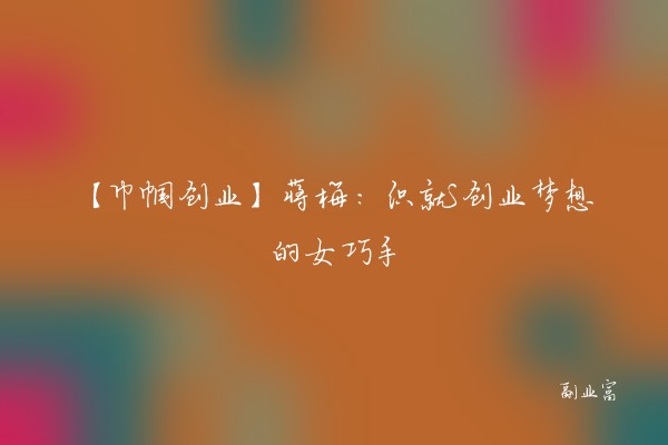 【巾帼创业】蒋梅：织就创业梦想的女巧手