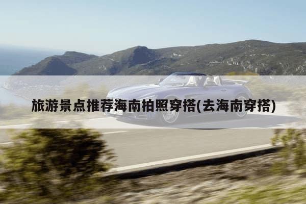 旅游景点推荐海南拍照穿搭(去海南穿搭)