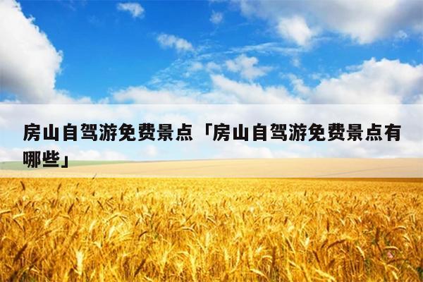 房山自驾游免费景点「房山自驾游免费景点有哪些」-图1